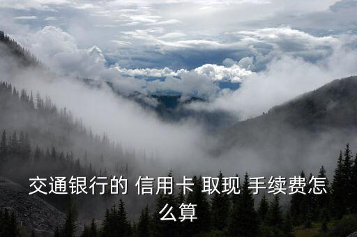 交通银行的 信用卡 取现 手续费怎么算