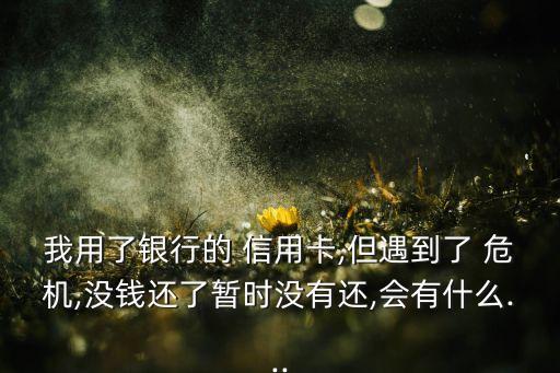 我用了银行的 信用卡,但遇到了 危机,没钱还了暂时没有还,会有什么...