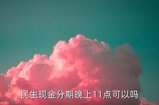 民生现金分期晚上11点可以吗