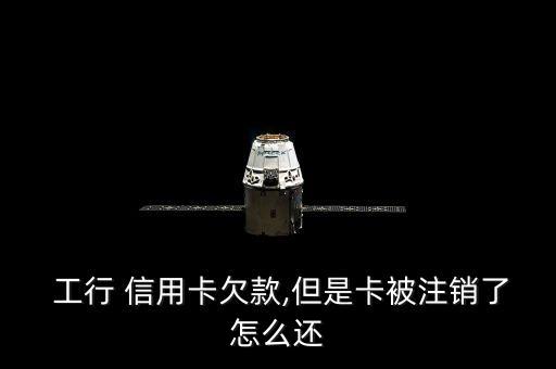  工行 信用卡欠款,但是卡被注销了怎么还