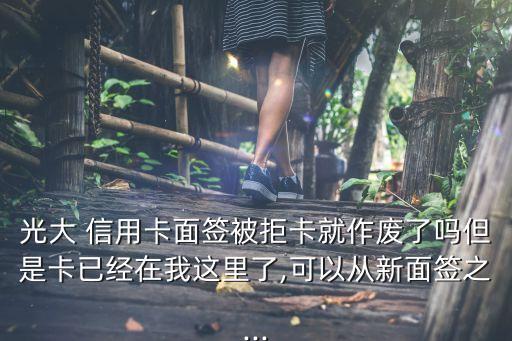 光大 信用卡面签被拒卡就作废了吗但是卡已经在我这里了,可以从新面签之...