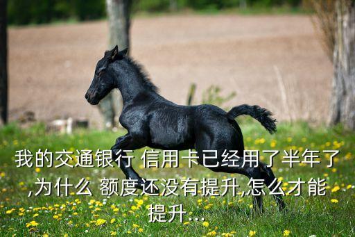 我的交通银行 信用卡已经用了半年了,为什么 额度还没有提升,怎么才能提升...