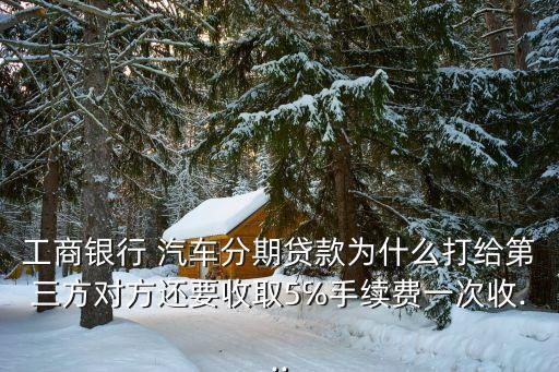 工商银行 汽车分期贷款为什么打给第三方对方还要收取5℅手续费一次收...