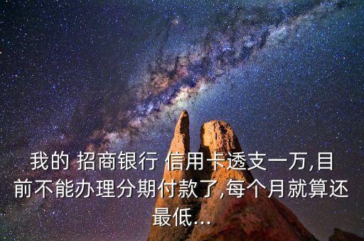 我的 招商银行 信用卡透支一万,目前不能办理分期付款了,每个月就算还最低...