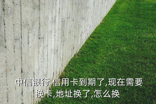  中信银行 信用卡到期了,现在需要换卡,地址换了,怎么换