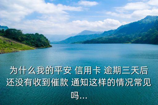为什么我的平安 信用卡 逾期三天后还没有收到催款 通知这样的情况常见吗...
