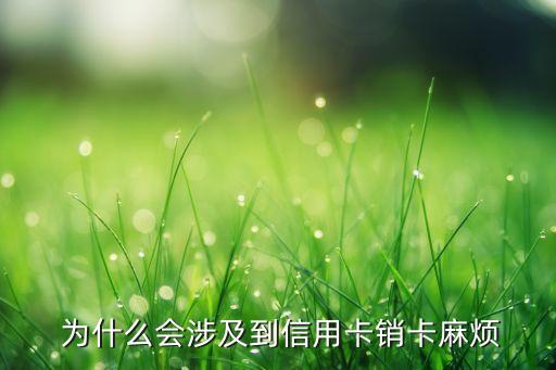 为什么会涉及到信用卡销卡麻烦