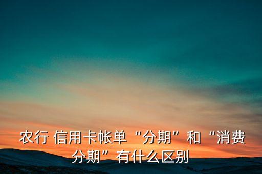  农行 信用卡帐单“分期”和“消费分期”有什么区别