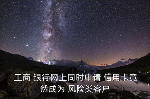  工商 银行网上同时申请 信用卡竟然成为 风险类客户