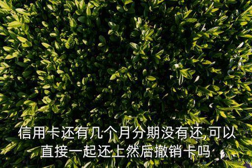  信用卡还有几个月分期没有还,可以直接一起还上然后撤销卡吗