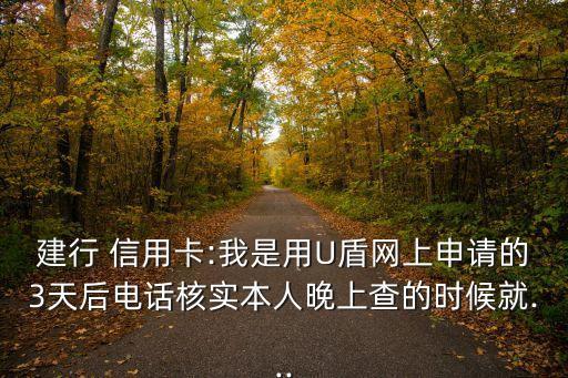 建行 信用卡:我是用U盾网上申请的3天后电话核实本人晚上查的时候就...