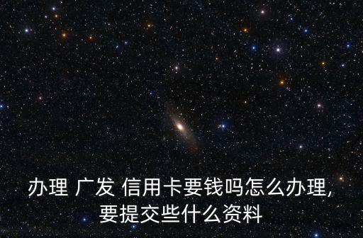 办理 广发 信用卡要钱吗怎么办理,要提交些什么资料