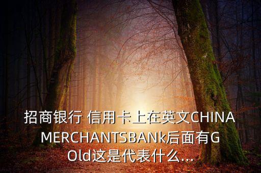 招商银行 信用卡上在英文CHINAMERCHANTSBANk后面有GOld这是代表什么...