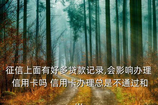 征信上面有好多贷款记录,会影响办理 信用卡吗 信用卡办理总是不通过和...