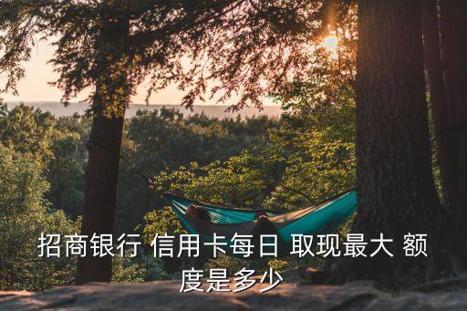招商银行 信用卡每日 取现最大 额度是多少