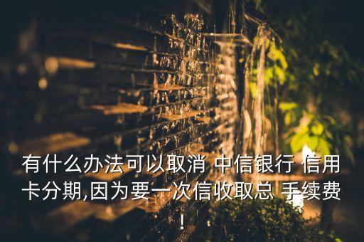 有什么办法可以取消 中信银行 信用卡分期,因为要一次信收取总 手续费!