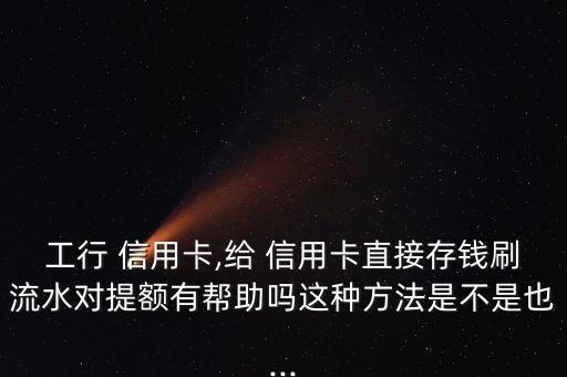工行 信用卡,给 信用卡直接存钱刷流水对提额有帮助吗这种方法是不是也...