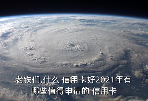 老铁们,什么 信用卡好2021年有哪些值得申请的 信用卡