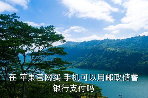 在 苹果官网买 手机可以用邮政储蓄银行支付吗