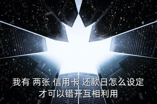 我有 两张 信用卡 还款日怎么设定才可以错开互相利用