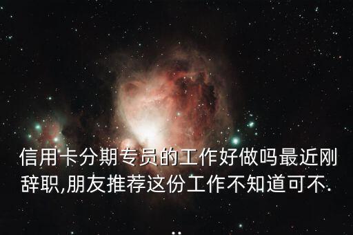  信用卡分期专员的工作好做吗最近刚辞职,朋友推荐这份工作不知道可不...
