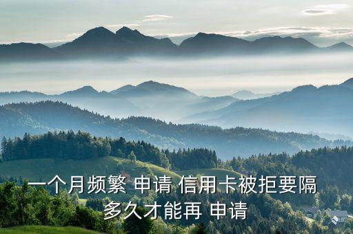 一个月频繁 申请 信用卡被拒要隔 多久才能再 申请