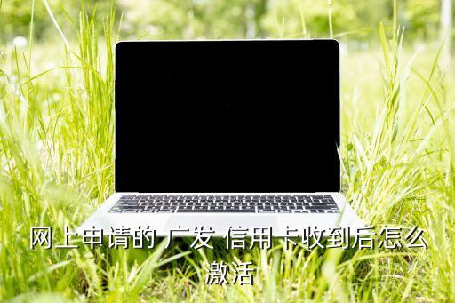 网上申请的 广发 信用卡收到后怎么 激活