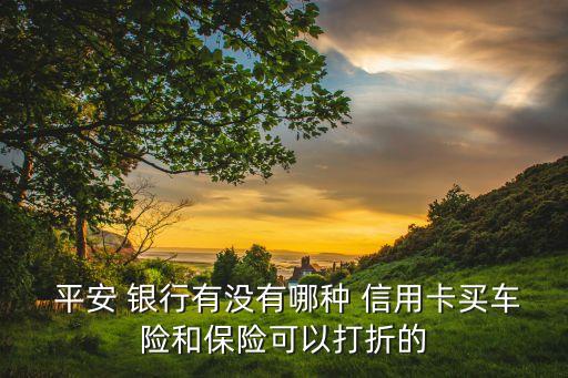  平安 银行有没有哪种 信用卡买车险和保险可以打折的