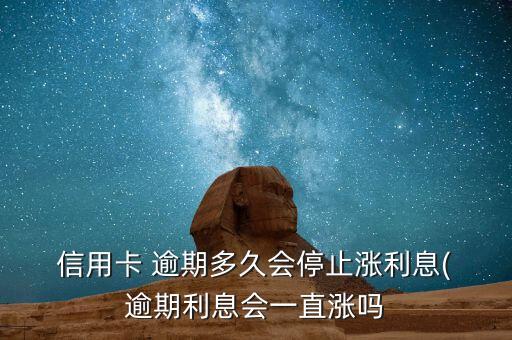  信用卡 逾期多久会停止涨利息( 逾期利息会一直涨吗
