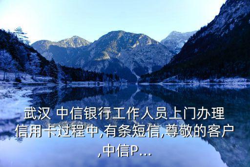  武汉 中信银行工作人员上门办理 信用卡过程中,有条短信,尊敬的客户,中信P...