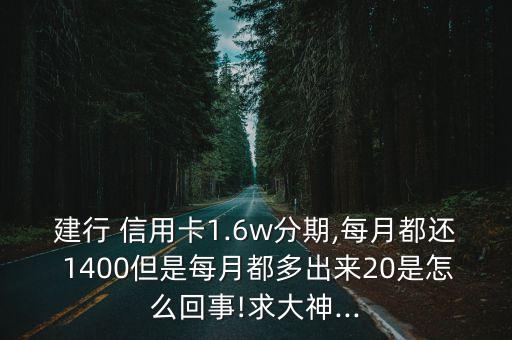 建行 信用卡1.6w分期,每月都还 1400但是每月都多出来20是怎么回事!求大神...