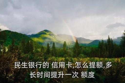  民生银行的 信用卡,怎么提额,多长时间提升一次 额度