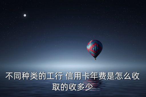 不同种类的工行 信用卡年费是怎么收取的收多少