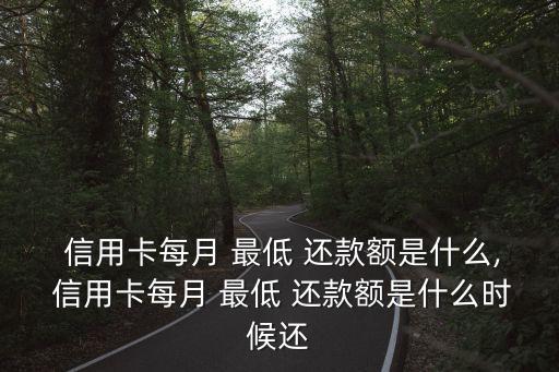  信用卡每月 最低 还款额是什么, 信用卡每月 最低 还款额是什么时候还