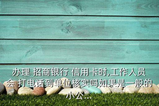 办理 招商银行 信用卡时,工作人员会 打电话到单位核实吗如果是一般的小公...