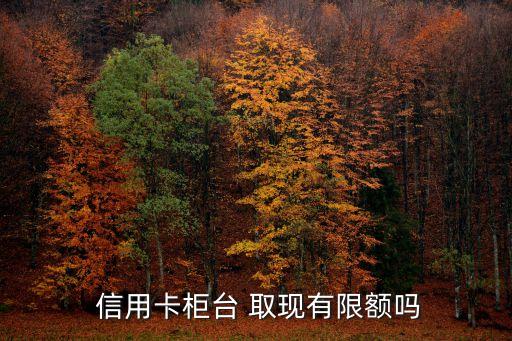  信用卡柜台 取现有限额吗
