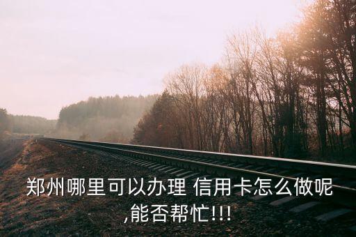  郑州哪里可以办理 信用卡怎么做呢,能否帮忙!!!