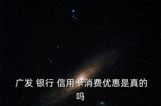  广发 银行 信用卡消费优惠是真的吗