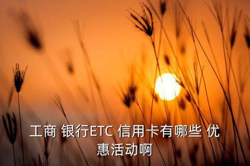 工商 银行ETC 信用卡有哪些 优惠活动啊