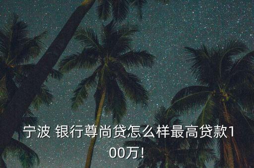  宁波 银行尊尚贷怎么样最高贷款100万!
