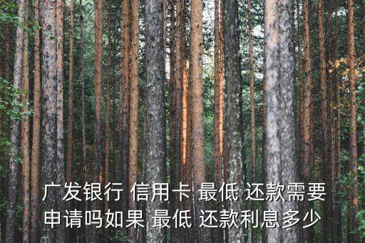  广发银行 信用卡 最低 还款需要申请吗如果 最低 还款利息多少