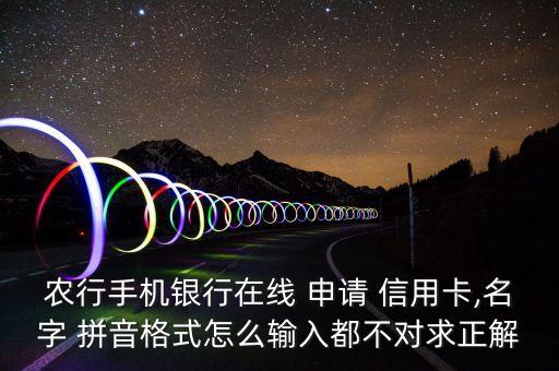 农行手机银行在线 申请 信用卡,名字 拼音格式怎么输入都不对求正解