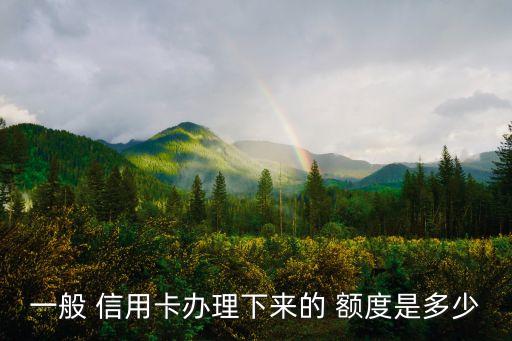 一般 信用卡办理下来的 额度是多少