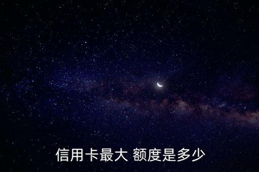  信用卡最大 额度是多少