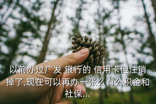 以前办过广发 银行的 信用卡但注销掉了,现在可以再办一张么有公积金和社保...