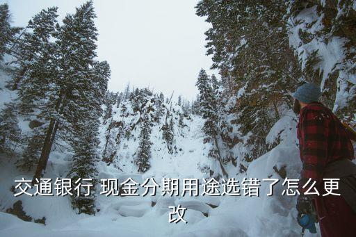 交通银行 现金分期用途选错了怎么更改