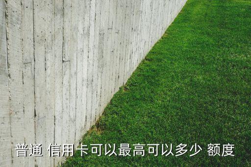 普通 信用卡可以最高可以多少 额度
