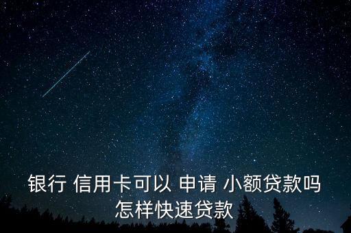 银行 信用卡可以 申请 小额贷款吗怎样快速贷款
