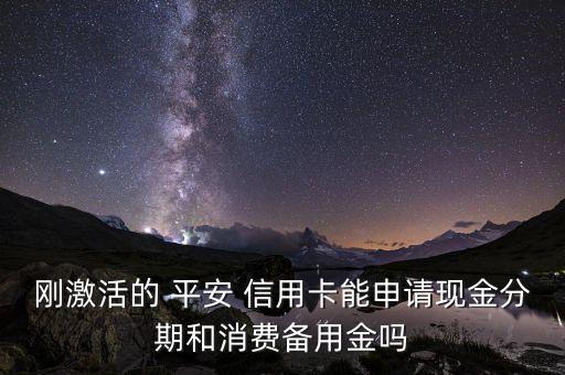 刚激活的 平安 信用卡能申请现金分期和消费备用金吗