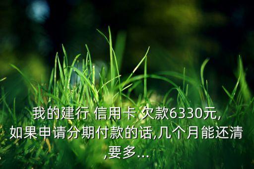 我的建行 信用卡 欠款6330元,如果申请分期付款的话,几个月能还清,要多...